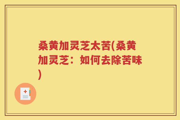 桑黄加灵芝太苦(桑黄加灵芝：如何去除苦味)