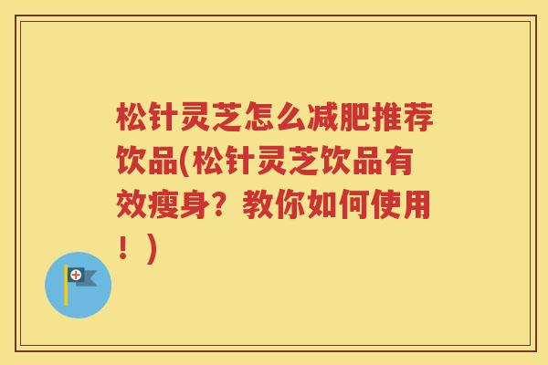 松针灵芝怎么减肥推荐饮品(松针灵芝饮品有效瘦身？教你如何使用！)