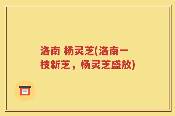 洛南 杨灵芝(洛南一枝新芝，杨灵芝盛放)