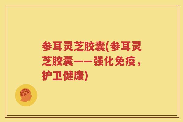 参耳灵芝胶囊(参耳灵芝胶囊——强化免疫，护卫健康)