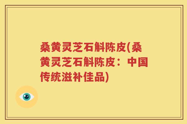 桑黄灵芝石斛陈皮(桑黄灵芝石斛陈皮：中国传统滋补佳品)