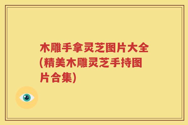 木雕手拿灵芝图片大全(精美木雕灵芝手持图片合集)