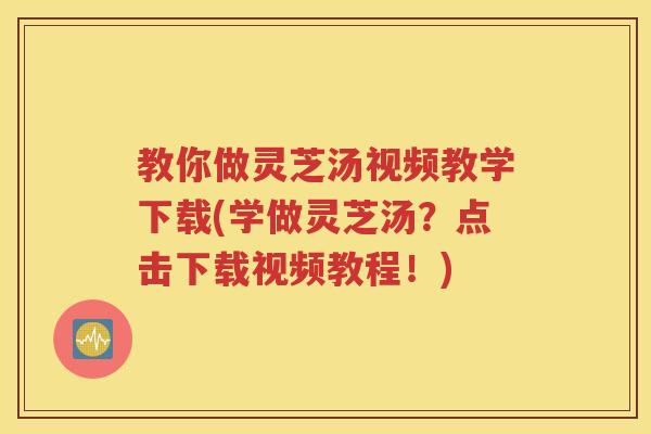 教你做灵芝汤视频教学下载(学做灵芝汤？点击下载视频教程！)