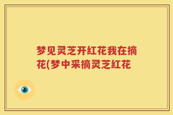 梦见灵芝开红花我在摘花(梦中采摘灵芝红花