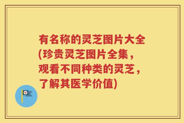 有名称的灵芝图片大全(珍贵灵芝图片全集，观看不同种类的灵芝，了解其医学价值)