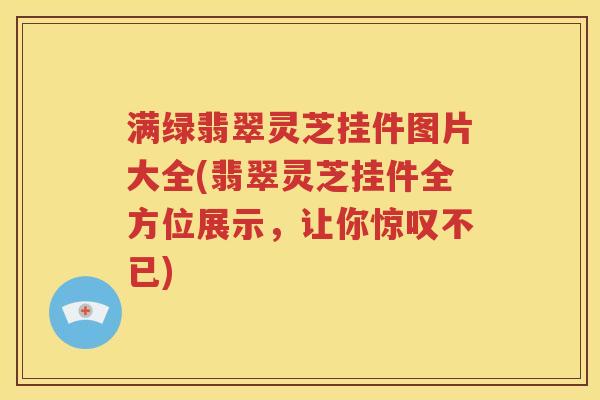 满绿翡翠灵芝挂件图片大全(翡翠灵芝挂件全方位展示，让你惊叹不已)