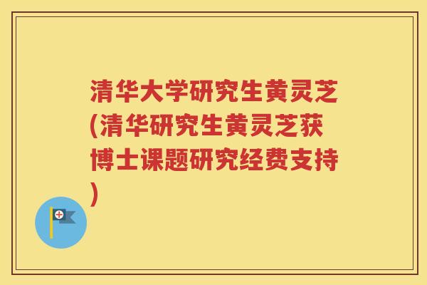 清华大学研究生黄灵芝(清华研究生黄灵芝获博士课题研究经费支持)