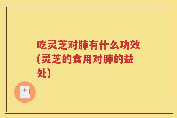 吃灵芝对肺有什么功效(灵芝的食用对肺的益处)