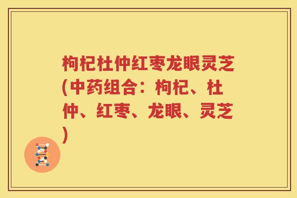 枸杞杜仲红枣龙眼灵芝(中药组合：枸杞、杜仲、红枣、龙眼、灵芝)