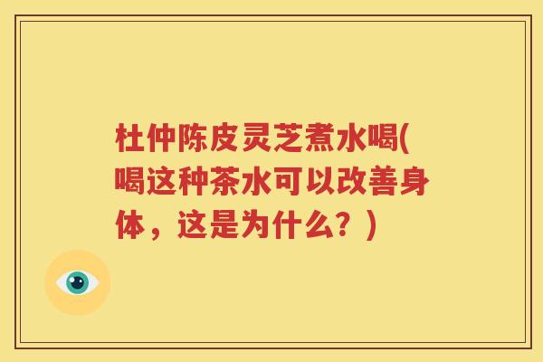 杜仲陈皮灵芝煮水喝(喝这种茶水可以改善身体，这是为什么？)