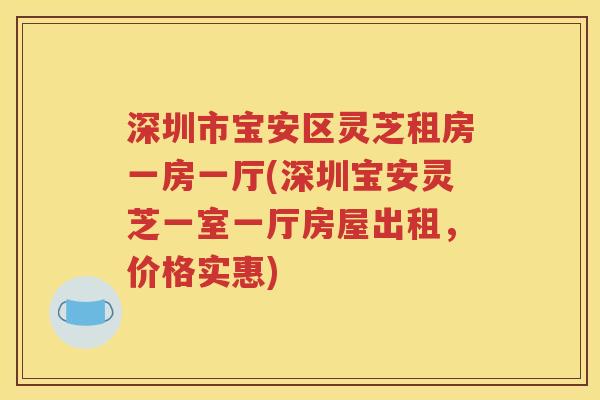 深圳市宝安区灵芝租房一房一厅(深圳宝安灵芝一室一厅房屋出租，价格实惠)