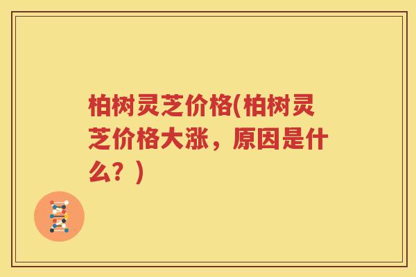 柏树灵芝价格(柏树灵芝价格大涨，原因是什么？)