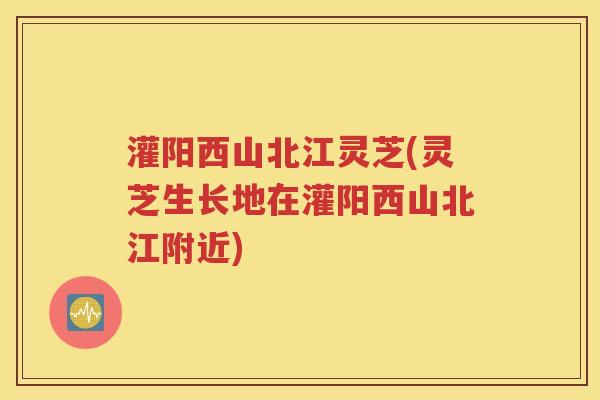 灌阳西山北江灵芝(灵芝生长地在灌阳西山北江附近)
