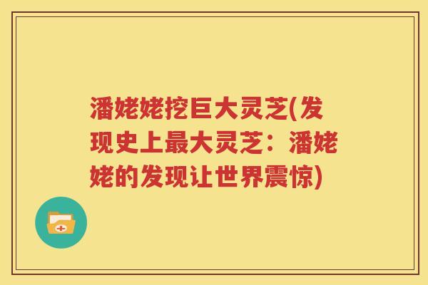 潘姥姥挖巨大灵芝(发现史上最大灵芝：潘姥姥的发现让世界震惊)