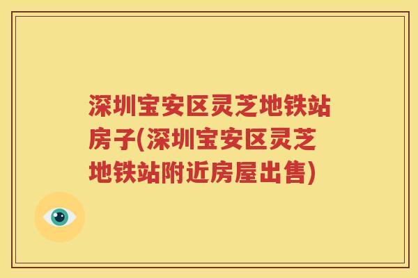 深圳宝安区灵芝地铁站房子(深圳宝安区灵芝地铁站附近房屋出售)