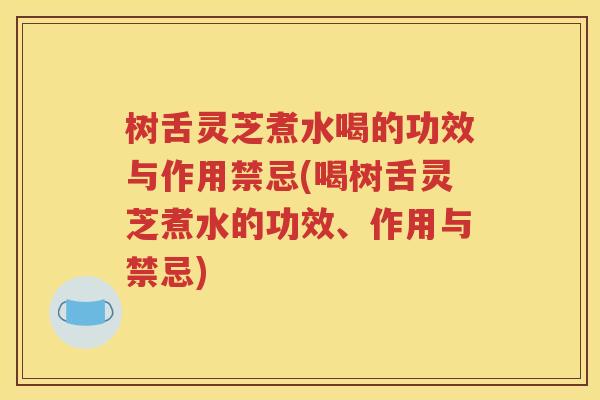 树舌灵芝煮水喝的功效与作用禁忌(喝树舌灵芝煮水的功效、作用与禁忌)