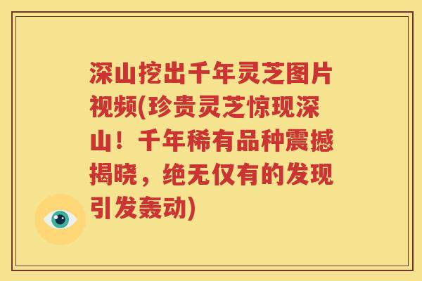 深山挖出千年灵芝图片视频(珍贵灵芝惊现深山！千年稀有品种震撼揭晓，绝无仅有的发现引发轰动)