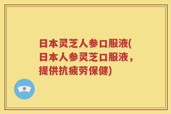 日本灵芝人参口服液(日本人参灵芝口服液，提供抗疲劳保健)