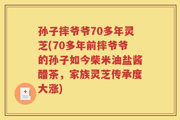 孙子摔爷爷70多年灵芝(70多年前摔爷爷的孙子如今柴米油盐酱醋茶，家族灵芝传承度大涨)
