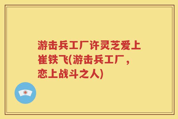 游击兵工厂许灵芝爱上崔铁飞(游击兵工厂，恋上战斗之人)