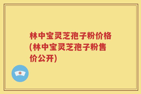 林中宝灵芝孢子粉价格(林中宝灵芝孢子粉售价公开)