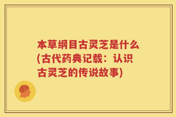 本草纲目古灵芝是什么(古代药典记载：认识古灵芝的传说故事)