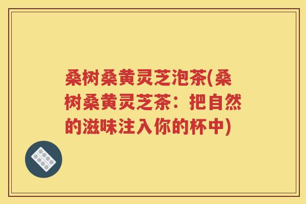 桑树桑黄灵芝泡茶(桑树桑黄灵芝茶：把自然的滋味注入你的杯中)