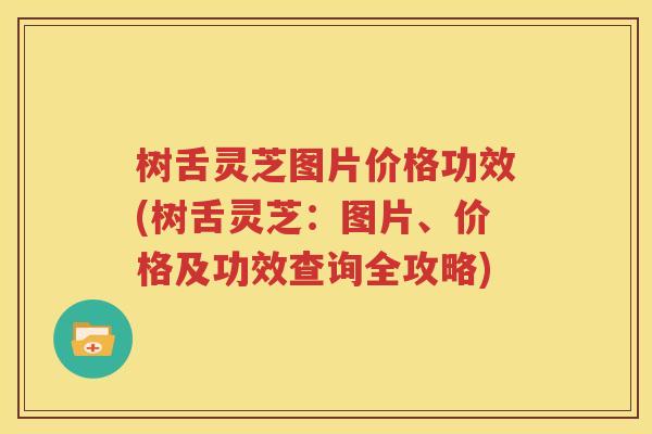 树舌灵芝图片价格功效(树舌灵芝：图片、价格及功效查询全攻略)