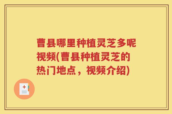 曹县哪里种植灵芝多呢视频(曹县种植灵芝的热门地点，视频介绍)