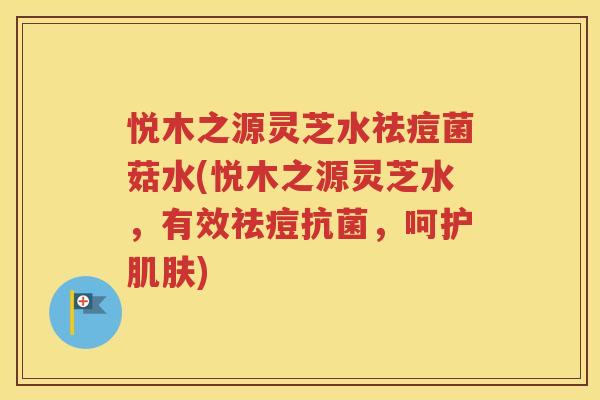 悦木之源灵芝水祛痘菌菇水(悦木之源灵芝水，有效祛痘抗菌，呵护肌肤)