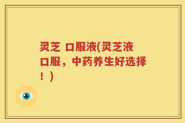 灵芝 口服液(灵芝液口服，中药养生好选择！)