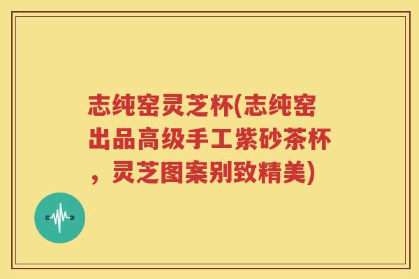 志纯窑灵芝杯(志纯窑出品高级手工紫砂茶杯，灵芝图案别致精美)