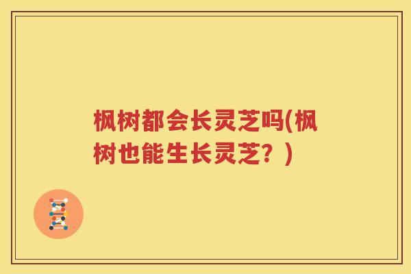 枫树都会长灵芝吗(枫树也能生长灵芝？)
