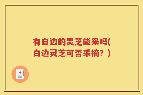 有白边的灵芝能采吗(白边灵芝可否采摘？)