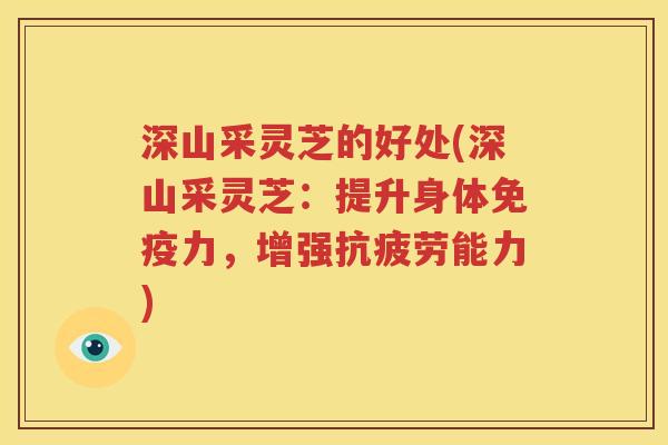 深山采灵芝的好处(深山采灵芝：提升身体免疫力，增强抗疲劳能力)