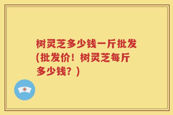 树灵芝多少钱一斤批发(批发价！树灵芝每斤多少钱？)