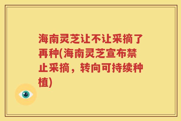 海南灵芝让不让采摘了再种(海南灵芝宣布禁止采摘，转向可持续种植)