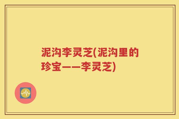 泥沟李灵芝(泥沟里的珍宝——李灵芝)
