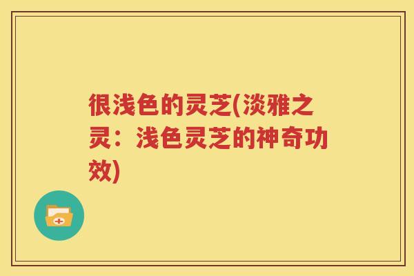 很浅色的灵芝(淡雅之灵：浅色灵芝的神奇功效)