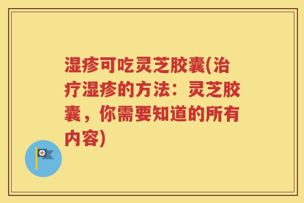 湿疹可吃灵芝胶囊(治疗湿疹的方法：灵芝胶囊，你需要知道的所有内容)