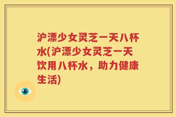 沪漂少女灵芝一天八杯水(沪漂少女灵芝一天饮用八杯水，助力健康生活)