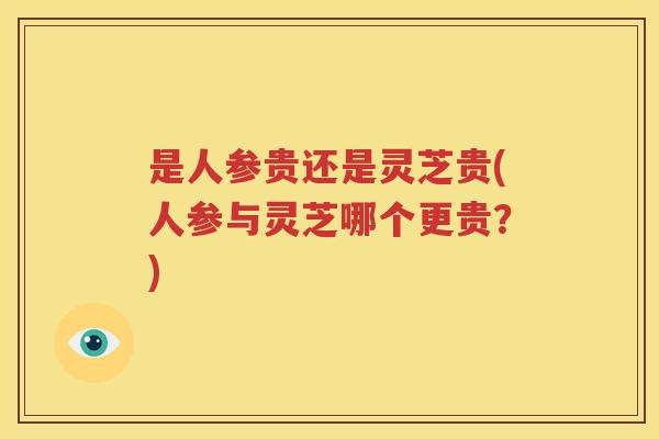 是人参贵还是灵芝贵(人参与灵芝哪个更贵？)
