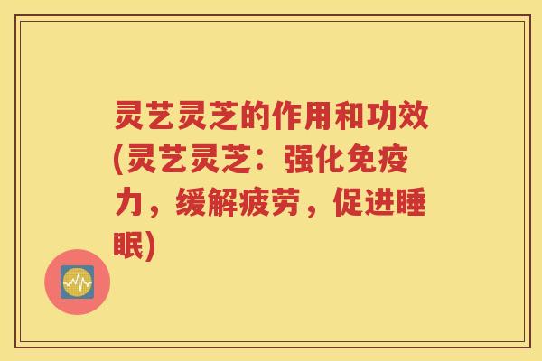 灵艺灵芝的作用和功效(灵艺灵芝：强化免疫力，缓解疲劳，促进睡眠)