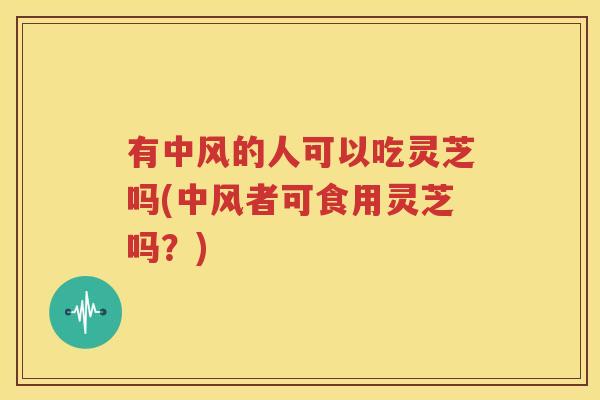 有中风的人可以吃灵芝吗(中风者可食用灵芝吗？)