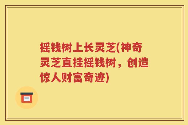 摇钱树上长灵芝(神奇灵芝直挂摇钱树，创造惊人财富奇迹)