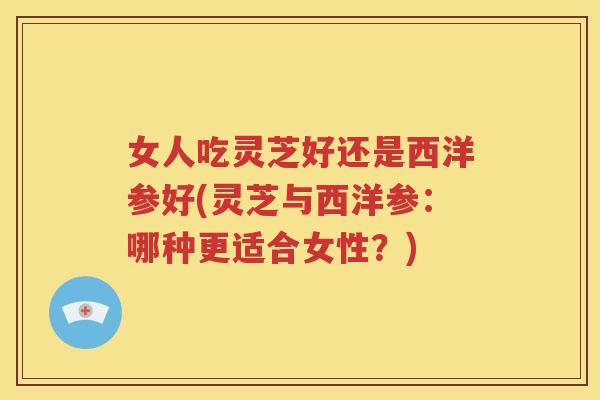 女人吃灵芝好还是西洋参好(灵芝与西洋参：哪种更适合女性？)