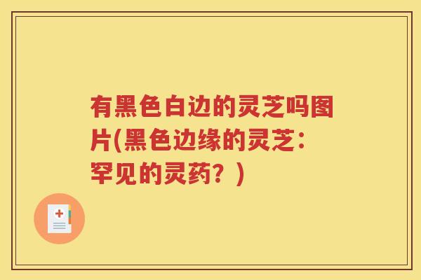 有黑色白边的灵芝吗图片(黑色边缘的灵芝：罕见的灵药？)