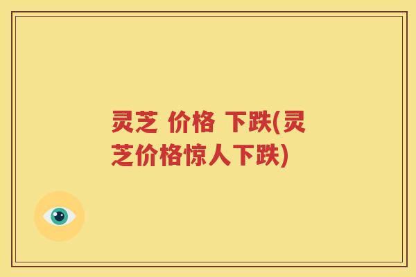 灵芝 价格 下跌(灵芝价格惊人下跌)