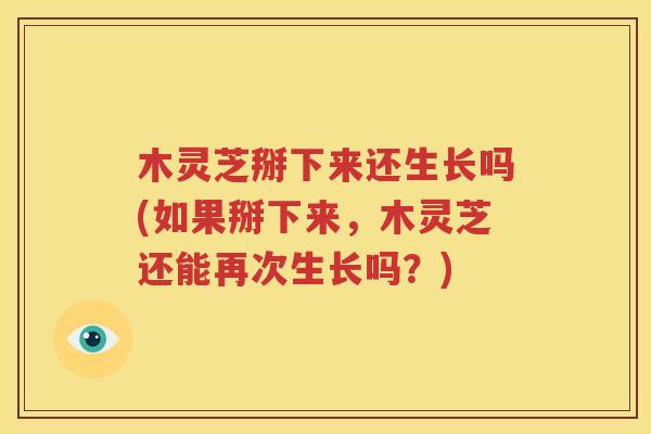 木灵芝掰下来还生长吗(如果掰下来，木灵芝还能再次生长吗？)