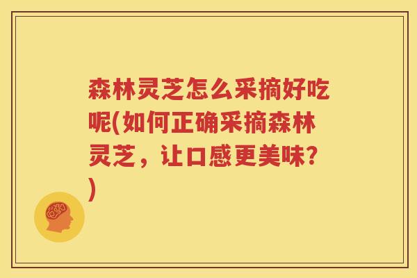 森林灵芝怎么采摘好吃呢(如何正确采摘森林灵芝，让口感更美味？)